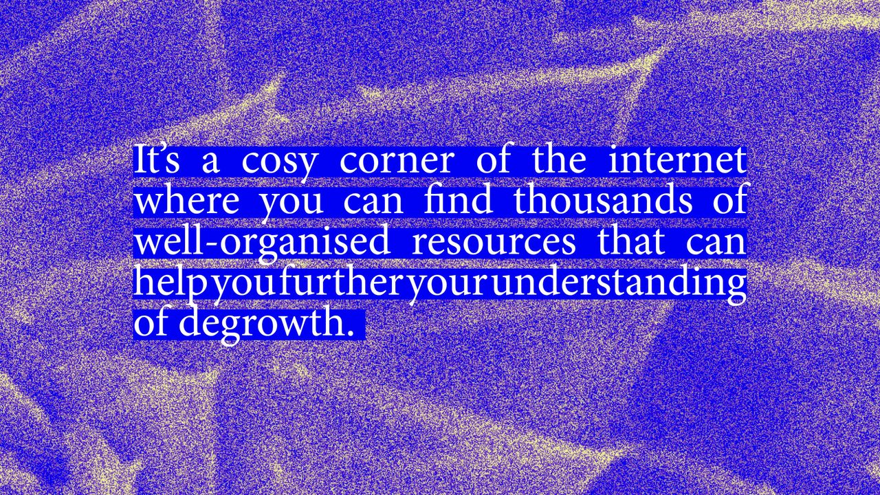 It's a cozy corner of the internet where you can find thousands of well-organized resources that can help you further your understanding of degrowth