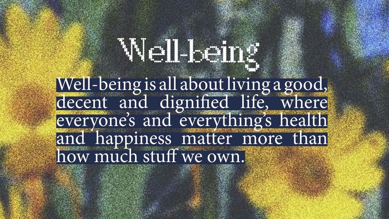 Well-being. Well-being is all about living a good, decent and dignified life, where everyone's and everything's health and happiness matter more than how much stuff we own.