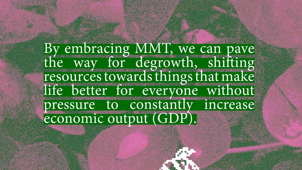 By embracing MMT, we can pave the way for degrowth, shifting resources towards things that make life better for everyone without pressure to constantly increase economic output (GDP).