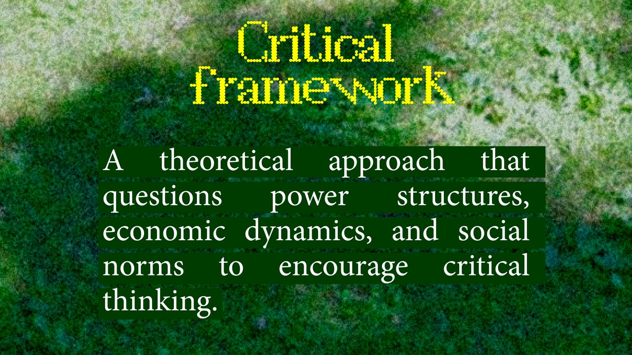 Critical framework: a theoretical approach that questions power structures, economic dynamics, and social norms to encourage critical thinking
