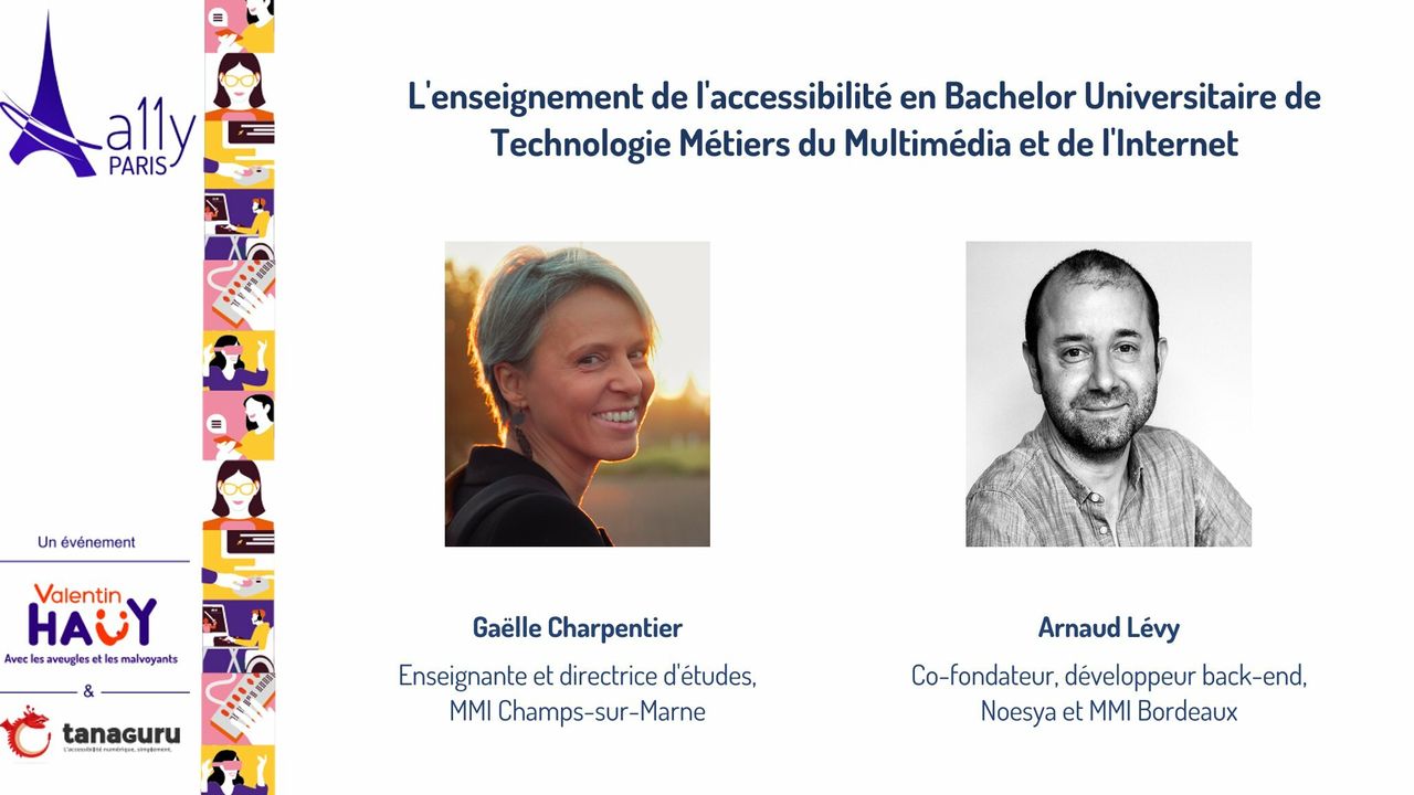 Image présentant le titre de la mini-conférence : L'enseignement de l'accessibilité en Bachelor Universitaire de Technologie Métiers du Multimédia et de l'Internet. La photo et la description des fonctions de l'intervenante et de l'intervenant. Gaëlle Charpentier, enseignante de ditrectrice d'études à MMI Champs-sur-Marne. Arnaud Lévy, Co-fondateur, développeur Back-end, Noesya et MMI Bordeaux. Logos de A11y Paris, association Valentin Haüy et Tanaguru.