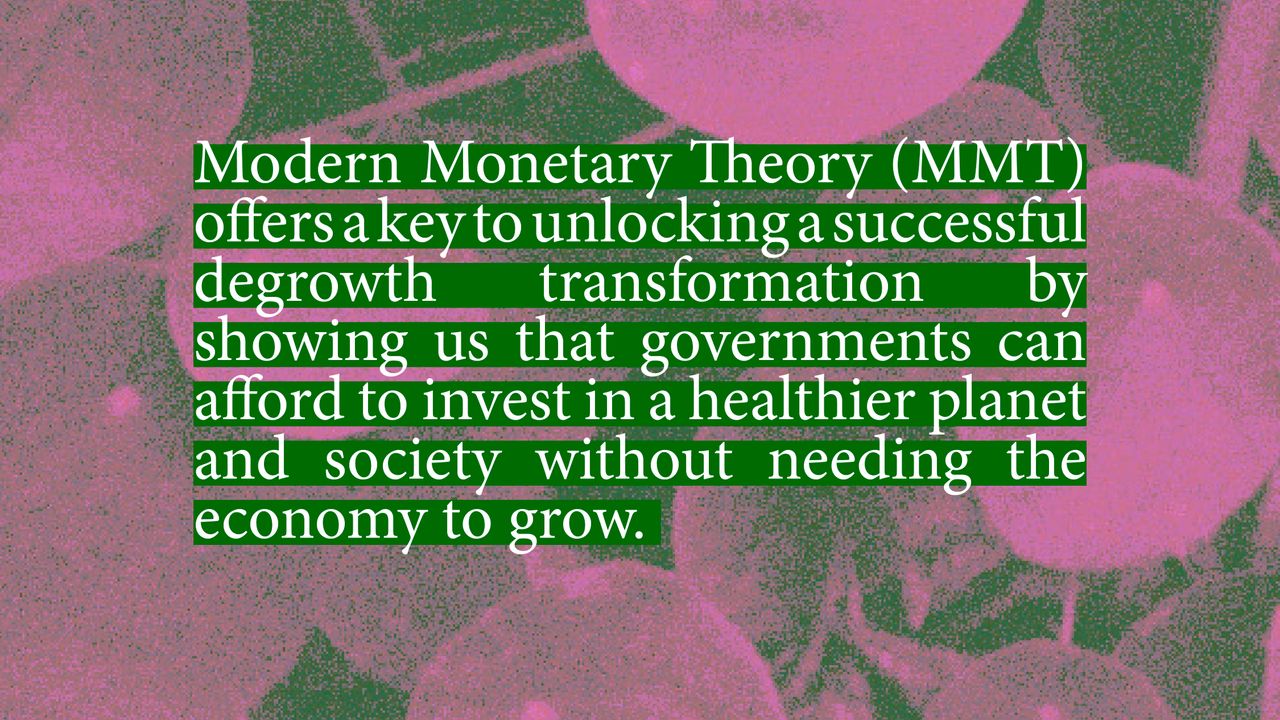 Modern Monetary Theory (MMT) offers a key to unlocking a successful degrowth transformation by showing us that governments can afford to invest in a healthier planet and society without needing the economy to grow.