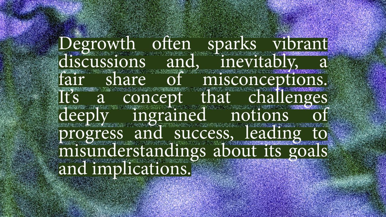 Degrowth often sparks vibrant discussions and, inevitably, a fair share of misconceptions. It's a concept that challenges deeply ingrained notions of progress and success, leading to misunderstandings about its goals and implications.