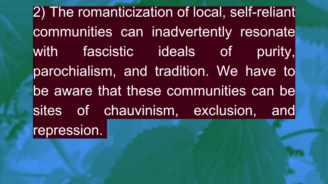 2) The romanticization of local, self-reliant communities can inadvertently resonate with fascistic ideals of purity, parochialism, and tradition. We have to be aware that these communities can be sites of chauvinism, exclusion, and repression. Source: Pratik Raghu